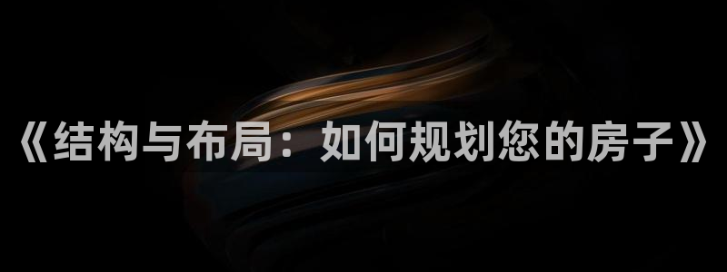 安信12娱乐登录：《结构与布局：如何规划您的房子》