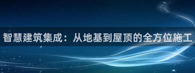 安信12娱乐7o777还：智慧建筑集成：从地基到屋顶的全方位施工