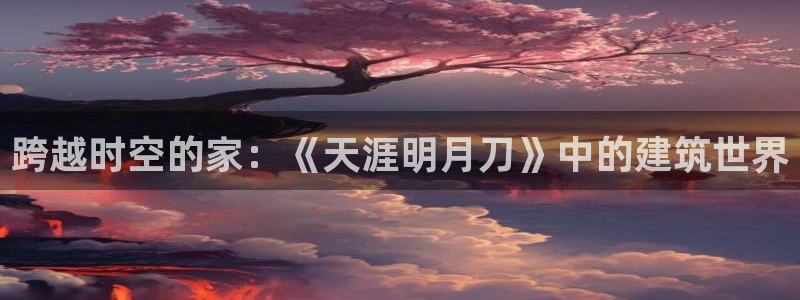 安信12平台下载：跨越时空的家：《天涯明月刀》中的建筑世界