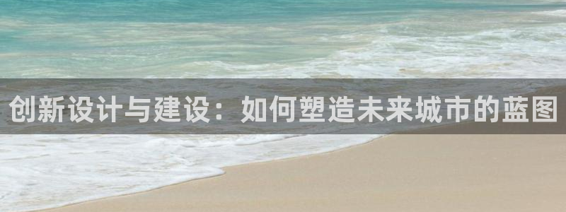 安信12娱乐登录网页：创新设计与建设：如何塑造未来城市的蓝图