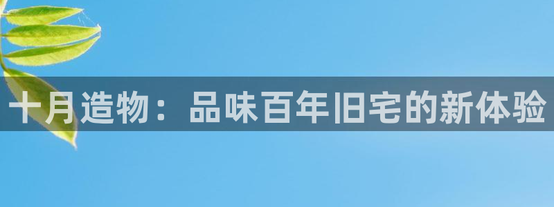 安信12平台最新消息：十月造物：品味百年旧宅的新体验