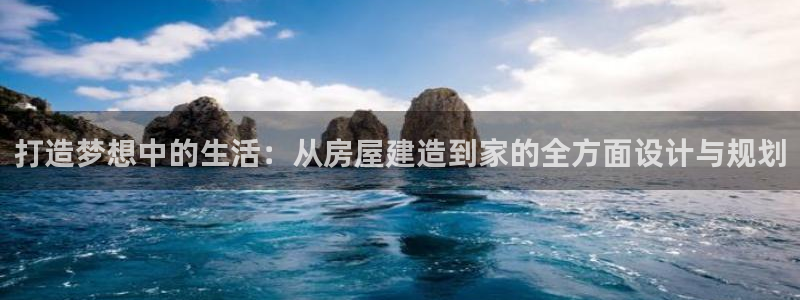 安信12彩票app下载：打造梦想中的生活：从房屋建造到家的全方面设计与规划