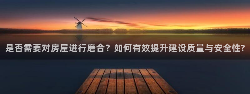 安信卓越12月：是否需要对房屋进行磨合？如何有效提升建设质量与安全性?