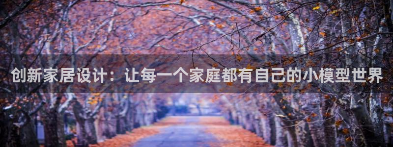 安信12官网qq：创新家居设计：让每一个家庭都有自己的小模型世界